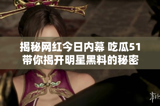 揭秘網(wǎng)紅今日內(nèi)幕 吃瓜51帶你揭開明星黑料的秘密