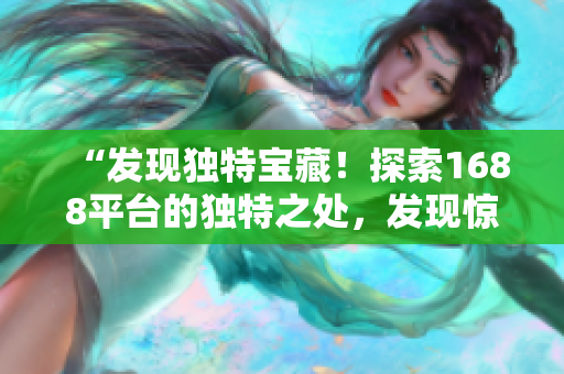 “發(fā)現(xiàn)獨特寶藏！探索1688平臺的獨特之處，發(fā)現(xiàn)驚喜！”