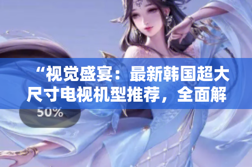 “視覺盛宴：最新韓國超大尺寸電視機(jī)型推薦，全面解析畫質(zhì)與功能”