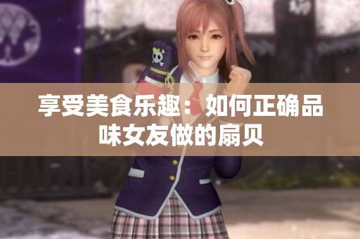 享受美食樂(lè)趣：如何正確品味女友做的扇貝