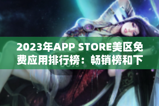 2023年APP STORE美區(qū)免費(fèi)應(yīng)用排行榜：暢銷(xiāo)榜和下載量數(shù)據(jù)詳解