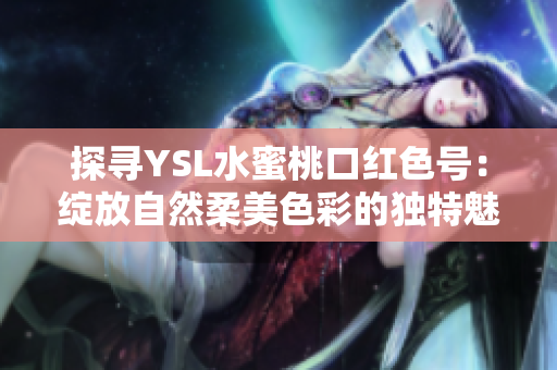 探尋YSL水蜜桃口紅色號(hào)：綻放自然柔美色彩的獨(dú)特魅力