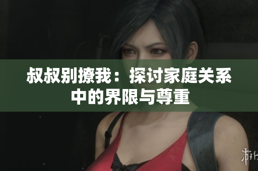 叔叔別撩我：探討家庭關系中的界限與尊重