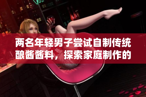 兩名年輕男子嘗試自制傳統(tǒng)釀醬醬料，探索家庭制作的美味秘密