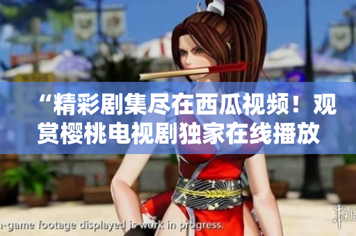 “精彩劇集盡在西瓜視頻！觀(guān)賞櫻桃電視劇獨(dú)家在線(xiàn)播放，盡情暢享！”