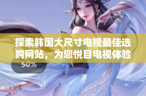 探索韓國大尺寸電視最佳選購網站，為您悅目電視體驗提供專業(yè)指南