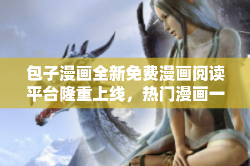 包子漫畫(huà)全新免費(fèi)漫畫(huà)閱讀平臺(tái)隆重上線(xiàn)，熱門(mén)漫畫(huà)一網(wǎng)打盡！