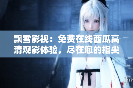 飄雪影視：免費(fèi)在線西瓜高清觀影體驗(yàn)，盡在您的指尖！