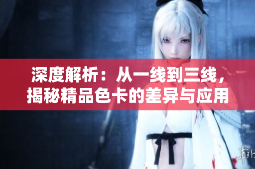 深度解析：從一線(xiàn)到三線(xiàn)，揭秘精品色卡的差異與應(yīng)用