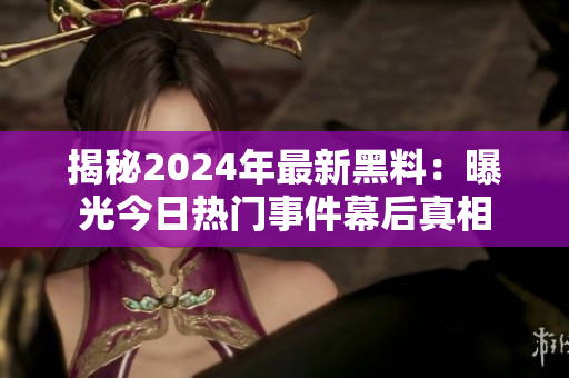 揭秘2024年最新黑料：曝光今日熱門事件幕后真相