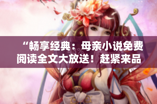 “暢享經(jīng)典：母親小說(shuō)免費(fèi)閱讀全文大放送！趕緊來(lái)品味溫情之作！”