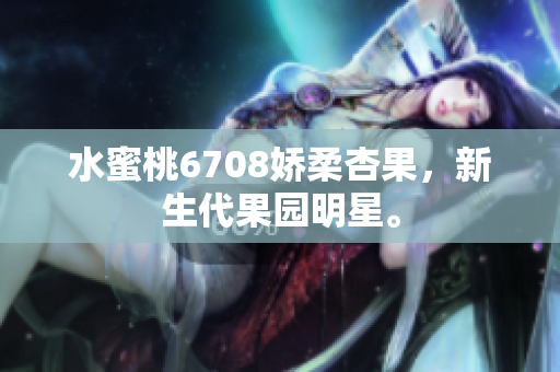 水蜜桃6708嬌柔杏果，新生代果園明星。