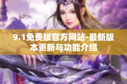 9.1免費(fèi)版官方網(wǎng)站-最新版本更新與功能介紹