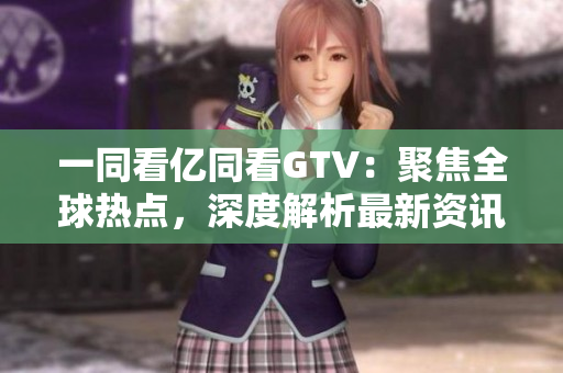 一同看億同看GTV：聚焦全球熱點，深度解析最新資訊