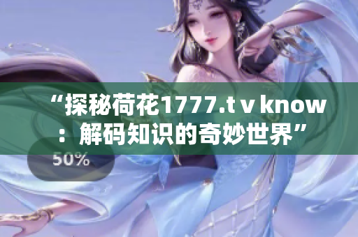 “探秘荷花1777.tⅴknow：解碼知識的奇妙世界”