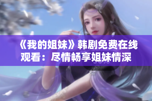 《我的姐妹》韓劇免費(fèi)在線(xiàn)觀看：盡情暢享姐妹情深