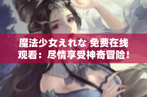 魔法少女えれな 免費(fèi)在線(xiàn)觀看：盡情享受神奇冒險(xiǎn)！