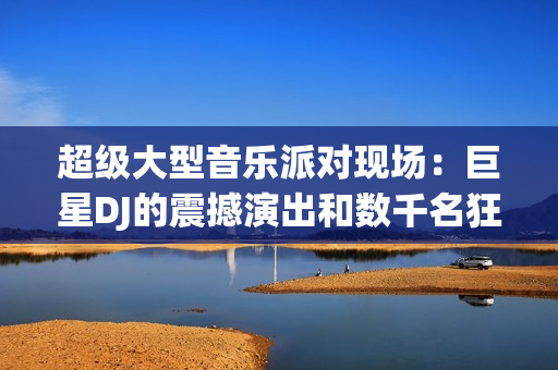 超級(jí)大型音樂(lè)派對(duì)現(xiàn)場(chǎng)：巨星DJ的震撼演出和數(shù)千名狂熱粉絲的狂歡場(chǎng)面
