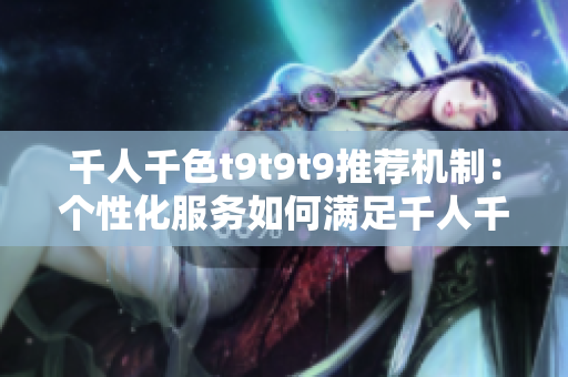 千人千色t9t9t9推薦機制：個性化服務如何滿足千人千面的需求？