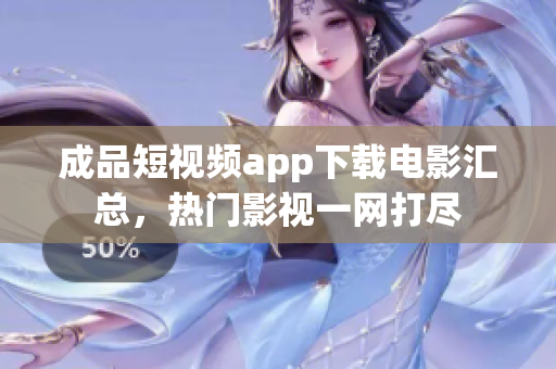 成品短視頻app下載電影匯總，熱門影視一網(wǎng)打盡