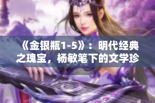 《金銀瓶1-5》：明代經(jīng)典之瑰寶，楊敏筆下的文學(xué)珍品。