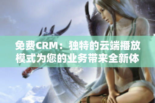 免費(fèi)CRM：獨(dú)特的云端播放模式為您的業(yè)務(wù)帶來(lái)全新體驗(yàn)