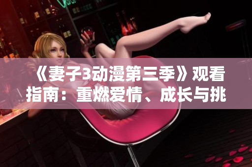 《妻子3動(dòng)漫第三季》觀看指南：重燃愛(ài)情、成長(zhǎng)與挑戰(zhàn)