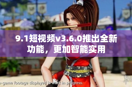 9.1短視頻v3.6.0推出全新功能，更加智能實用