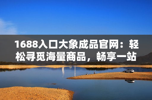 1688入口大象成品官網(wǎng)：輕松尋覓海量商品，暢享一站式采購體驗