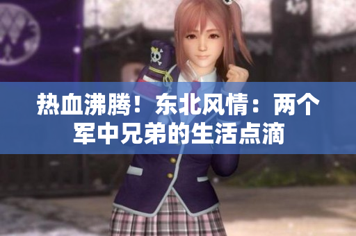 熱血沸騰！東北風情：兩個軍中兄弟的生活點滴