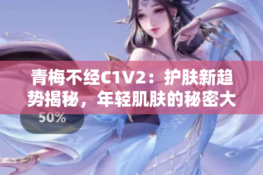 青梅不經(jīng)C1V2：護(hù)膚新趨勢(shì)揭秘，年輕肌膚的秘密大公開！