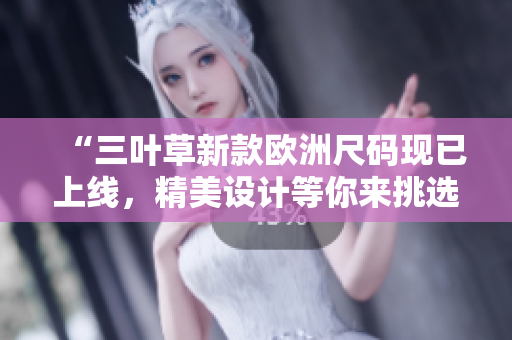 “三葉草新款歐洲尺碼現(xiàn)已上線，精美設(shè)計(jì)等你來(lái)挑選！”
