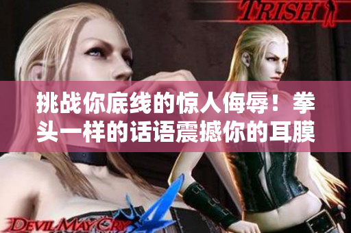 挑戰(zhàn)你底線的驚人侮辱！拳頭一樣的話語(yǔ)震撼你的耳膜，不容忽視的言語(yǔ)攻擊！