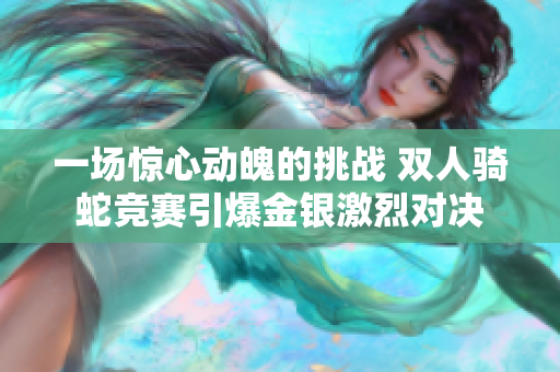 一場(chǎng)驚心動(dòng)魄的挑戰(zhàn) 雙人騎蛇競(jìng)賽引爆金銀激烈對(duì)決