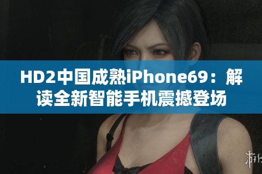 HD2中國(guó)成熟iPhone69：解讀全新智能手機(jī)震撼登場(chǎng)
