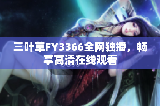 三葉草FY3366全網(wǎng)獨播，暢享高清在線觀看