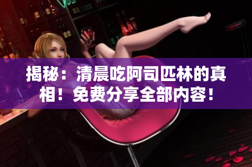 揭秘：清晨吃阿司匹林的真相！免費(fèi)分享全部?jī)?nèi)容！