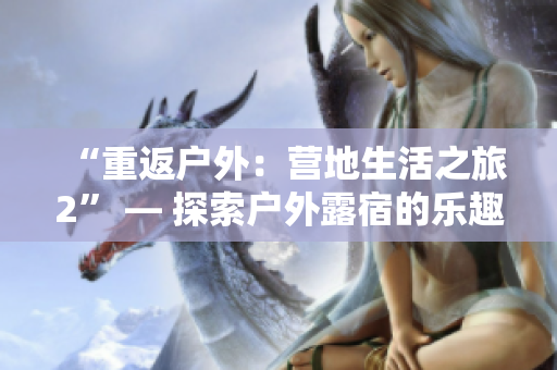 “重返戶外：營地生活之旅2” — 探索戶外露宿的樂趣和挑戰(zhàn)
