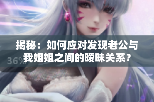 揭秘：如何應對發(fā)現(xiàn)老公與我姐姐之間的曖昧關(guān)系？