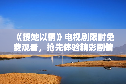 《授她以柄》電視劇限時免費觀看，搶先體驗精彩劇情