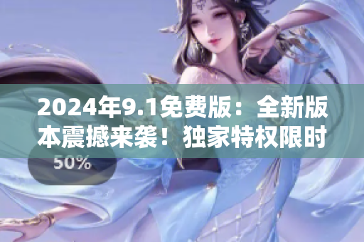 2024年9.1免費版：全新版本震撼來襲！獨家特權(quán)限時體驗！