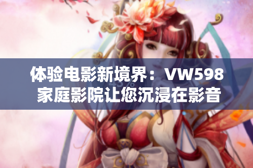 體驗(yàn)電影新境界：VW598 家庭影院讓您沉浸在影音樂趣中