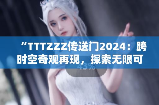 “TTTZZZ傳送門2024：跨時空奇觀再現(xiàn)，探索無限可能的未來之旅！”