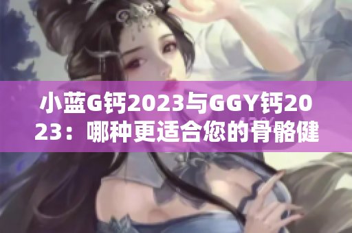 小藍G鈣2023與GGY鈣2023：哪種更適合您的骨骼健康？比較與解析
