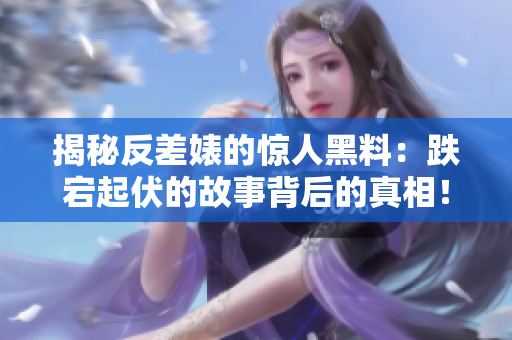 揭秘反差婊的驚人黑料：跌宕起伏的故事背后的真相！娛樂圈的萬里長征