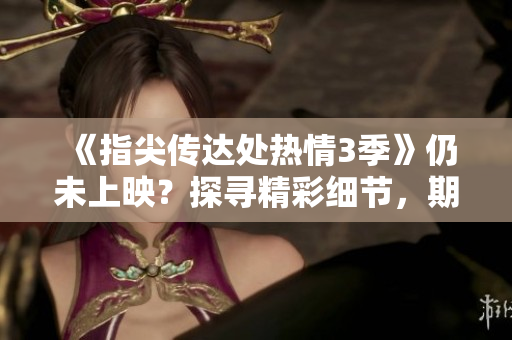 《指尖傳達處熱情3季》仍未上映？探尋精彩細節(jié)，期待火熱回歸