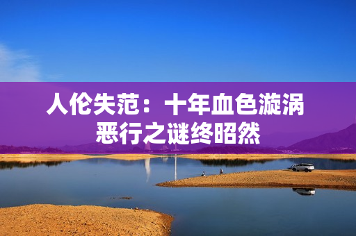 人倫失范：十年血色漩渦 惡行之謎終昭然