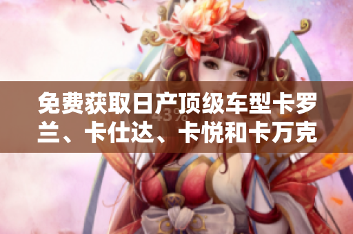 免費(fèi)獲取日產(chǎn)頂級(jí)車型卡羅蘭、卡仕達(dá)、卡悅和卡萬克
