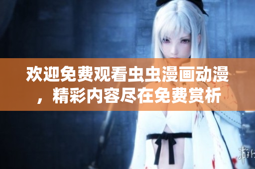 歡迎免費(fèi)觀看蟲蟲漫畫動漫，精彩內(nèi)容盡在免費(fèi)賞析