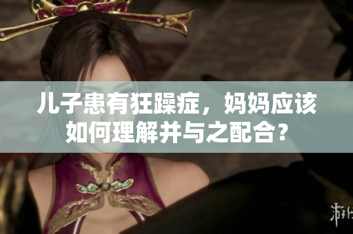兒子患有狂躁癥，媽媽應(yīng)該如何理解并與之配合？